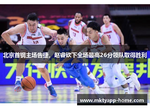 北京首钢主场告捷，赵睿砍下全场最高26分领队取得胜利