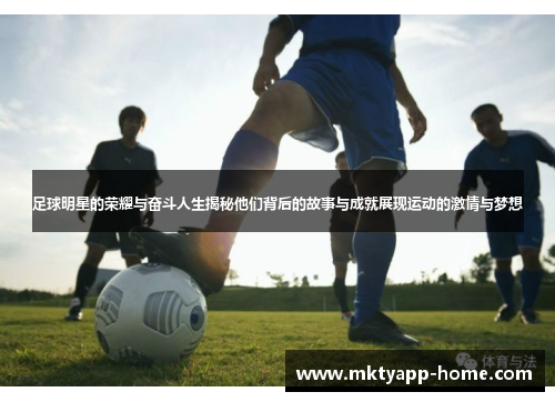 足球明星的荣耀与奋斗人生揭秘他们背后的故事与成就展现运动的激情与梦想