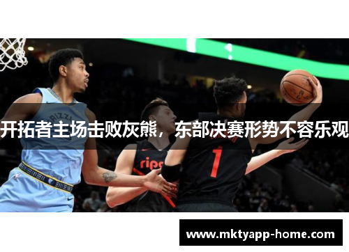 开拓者主场击败灰熊，东部决赛形势不容乐观